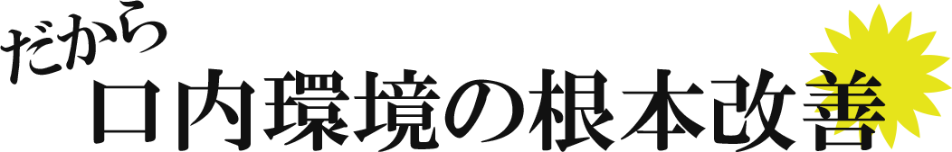 だから、口内環境の根本改善