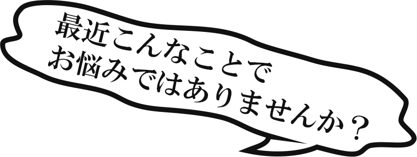 最近こんなことでお悩みではありませんか？