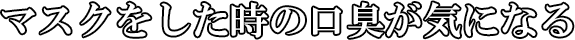 マスクをした時の口臭が気になる