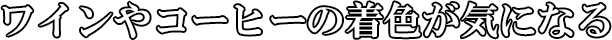 ワインやコーヒーの着色が気になる